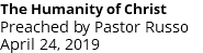 The Humanity of Christ Preached by Pastor Russo April 24, 2019